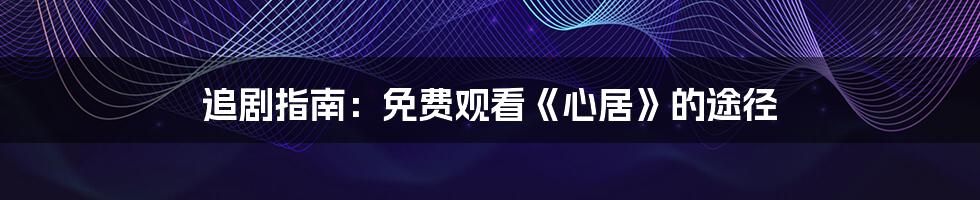 追剧指南：免费观看《心居》的途径