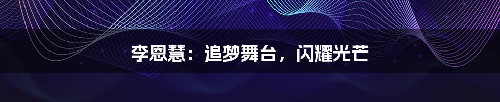 李恩慧:追梦舞台,闪耀光芒