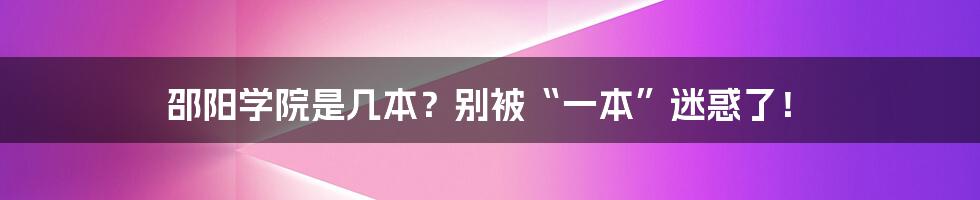 邵阳学院是几本?别被“一本”迷惑了!