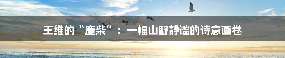 王维的“鹿柴”:一幅山野静谧的诗意画卷