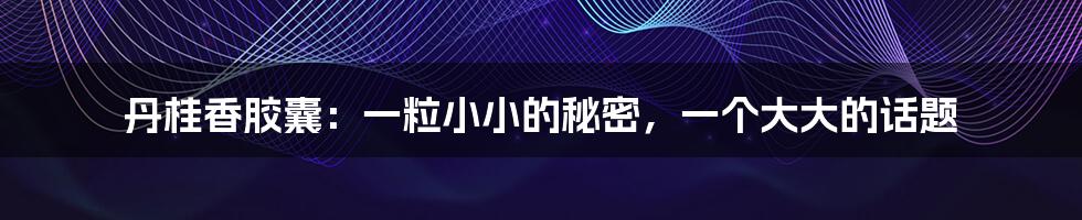丹桂香胶囊:一粒小小的秘密,一个大大的话题