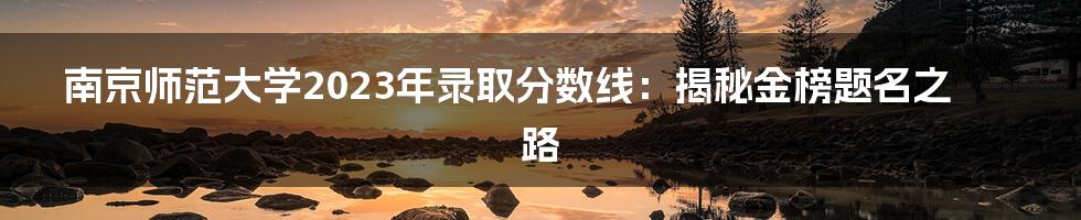 南京师范大学2023年录取分数线:揭秘金榜题名之路