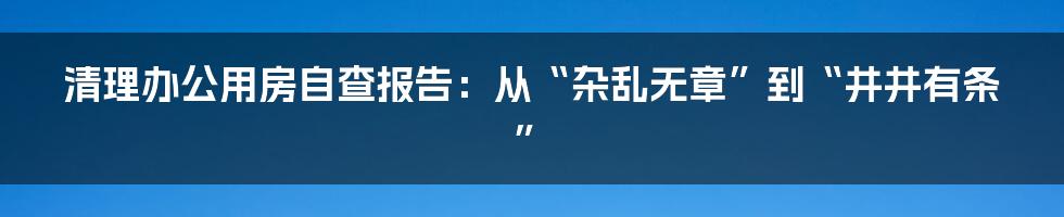 清理办公用房自查报告:从“杂乱无章”到“井井有条”