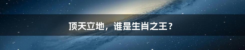 顶天立地,谁是生肖之王?