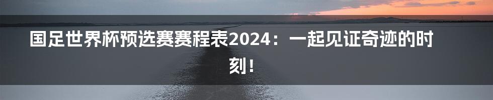国足世界杯预选赛赛程表2024:一起见证奇迹的时刻!