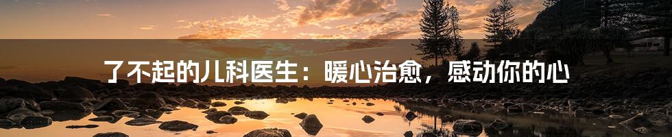 了不起的儿科医生:暖心治愈,感动你的心