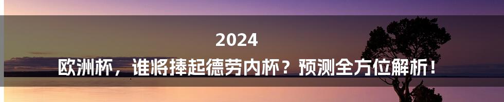 2024 欧洲杯,谁将捧起德劳内杯?预测全方位解析!