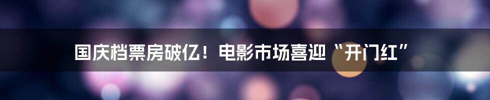 国庆档票房破亿！电影市场喜迎“开门红”