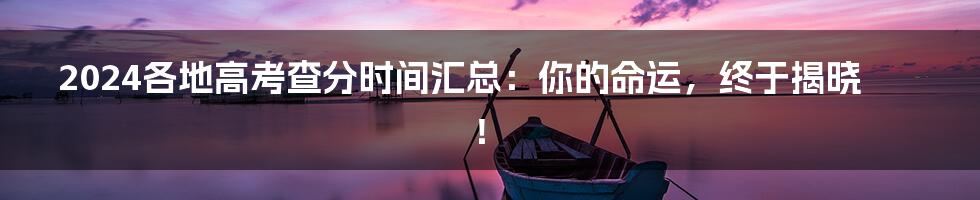 2024各地高考查分时间汇总:你的命运,终于揭晓!