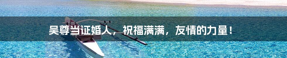 吴尊当证婚人，祝福满满，友情的力量！