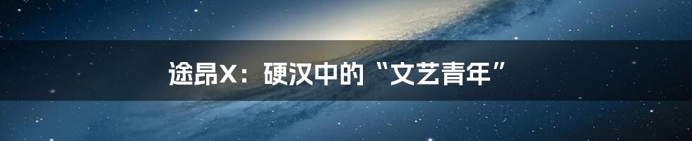 途昂X:硬汉中的“文艺青年”