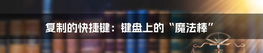 复制的快捷键:键盘上的“魔法棒”