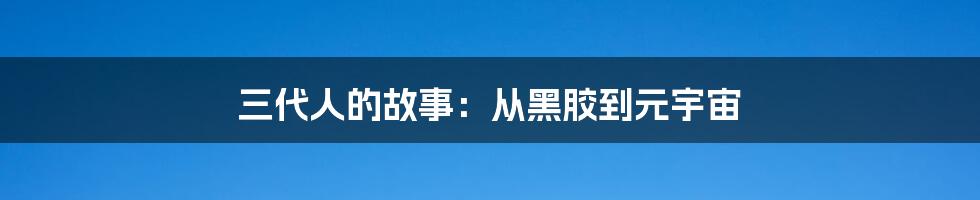 三代人的故事:从黑胶到元宇宙