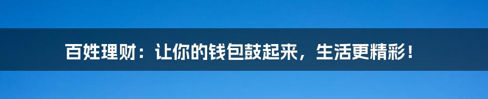 百姓理财:让你的钱包鼓起来,生活更精彩!