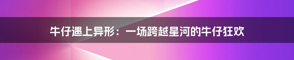 牛仔遇上异形:一场跨越星河的牛仔狂欢