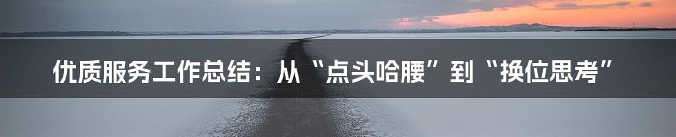 优质服务工作总结:从“点头哈腰”到“换位思考”