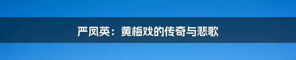 严凤英:黄梅戏的传奇与悲歌