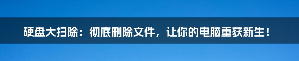 硬盘大扫除:彻底删除文件,让你的电脑重获新生!
