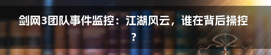剑网3团队事件监控:江湖风云,谁在背后操控?