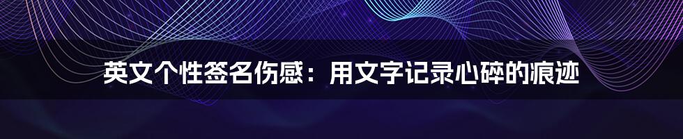 英文个性签名伤感:用文字记录心碎的痕迹