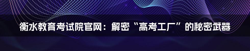 衡水教育考试院官网:解密“高考工厂”的秘密武器