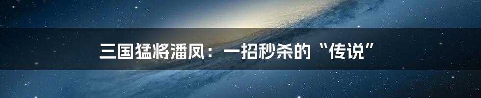 三国猛将潘凤:一招秒杀的“传说”