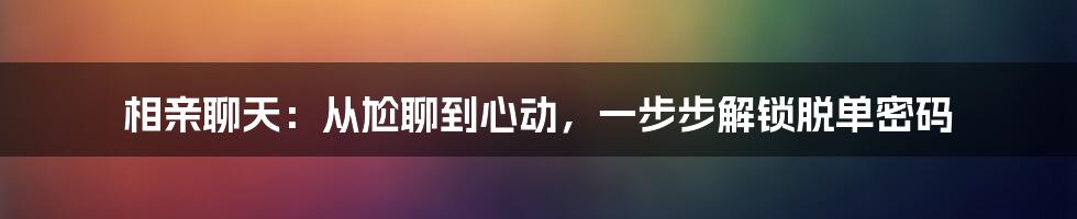 相亲聊天：从尬聊到心动，一步步解锁脱单密码