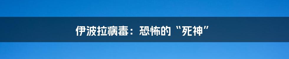 伊波拉病毒:恐怖的“死神”