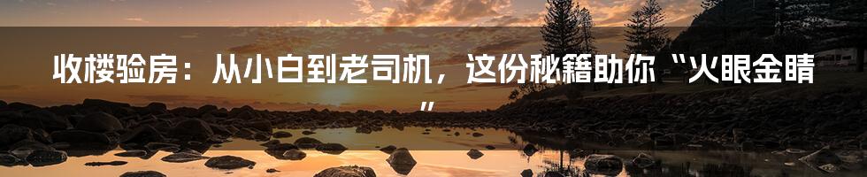 收楼验房:从小白到老司机,这份秘籍助你“火眼金睛”