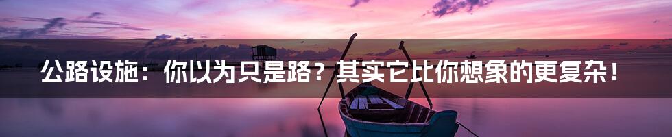 公路设施:你以为只是路?其实它比你想象的更复杂!