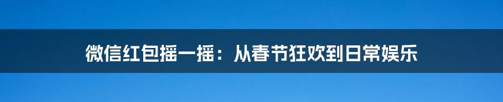 微信红包摇一摇:从春节狂欢到日常娱乐