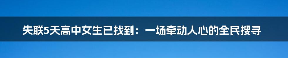 失联5天高中女生已找到:一场牵动人心的全民搜寻