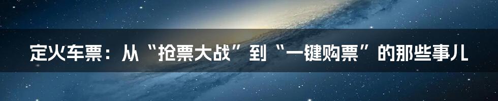 定火车票:从“抢票大战”到“一键购票”的那些事儿