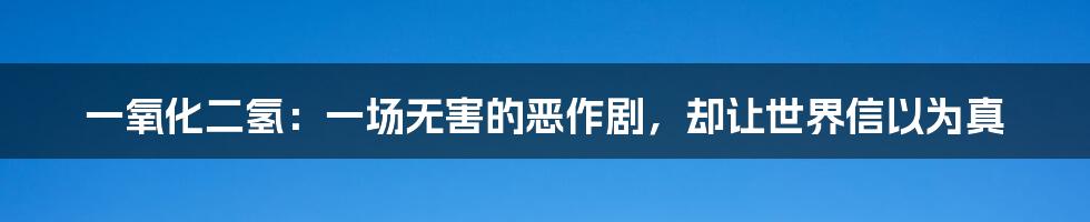 一氧化二氢:一场无害的恶作剧,却让世界信以为真
