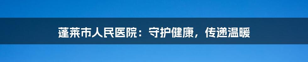 蓬莱市人民医院:守护健康,传递温暖