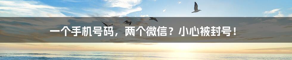 一个手机号码,两个微信?小心被封号!