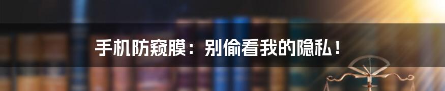 手机防窥膜:别偷看我的隐私!
