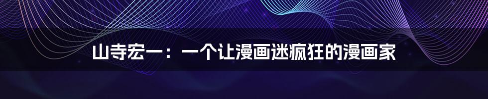 山寺宏一:一个让漫画迷疯狂的漫画家