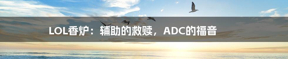 LOL香炉:辅助的救赎,ADC的福音