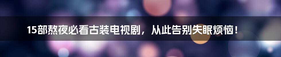 15部熬夜必看古装电视剧,从此告别失眠烦恼!