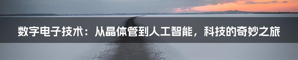 数字电子技术:从晶体管到人工智能,科技的奇妙之旅