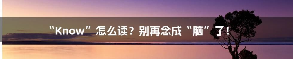“Know”怎么读?别再念成“脑”了!