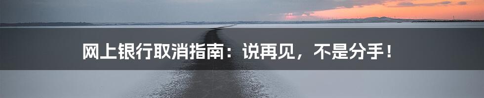 网上银行取消指南：说再见，不是分手！