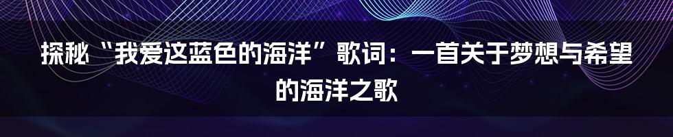 探秘“我爱这蓝色的海洋”歌词:一首关于梦想与希望的海洋之歌