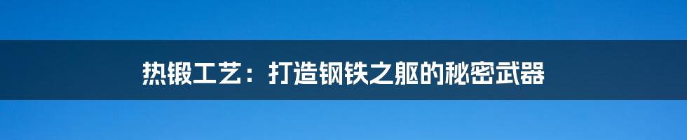 热锻工艺:打造钢铁之躯的秘密武器