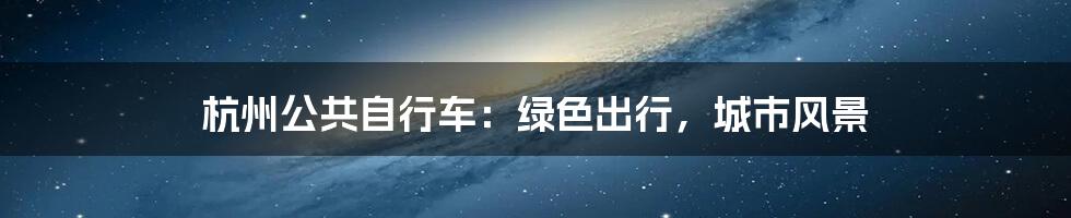 杭州公共自行车:绿色出行,城市风景