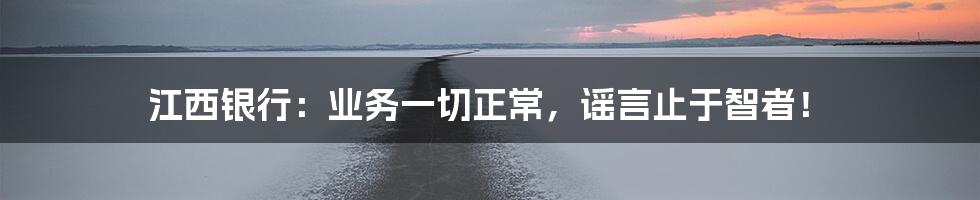 江西银行:业务一切正常,谣言止于智者!