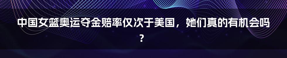 中国女篮奥运夺金赔率仅次于美国,她们真的有机会吗?