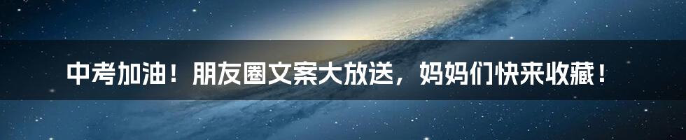 中考加油!朋友圈文案大放送,妈妈们快来收藏!