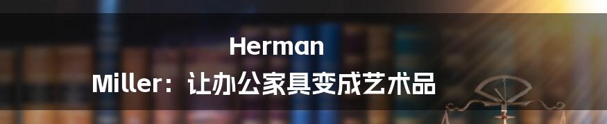 Herman Miller:让办公家具变成艺术品